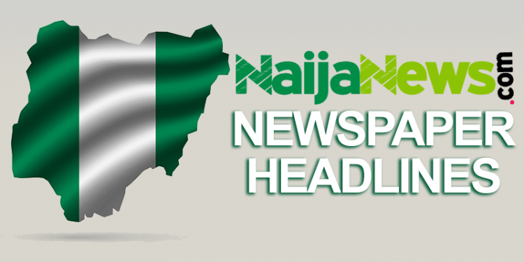Top Nigerian Newspaper Headlines For Today, Saturday, 21st May, 2022 – Nigeria News