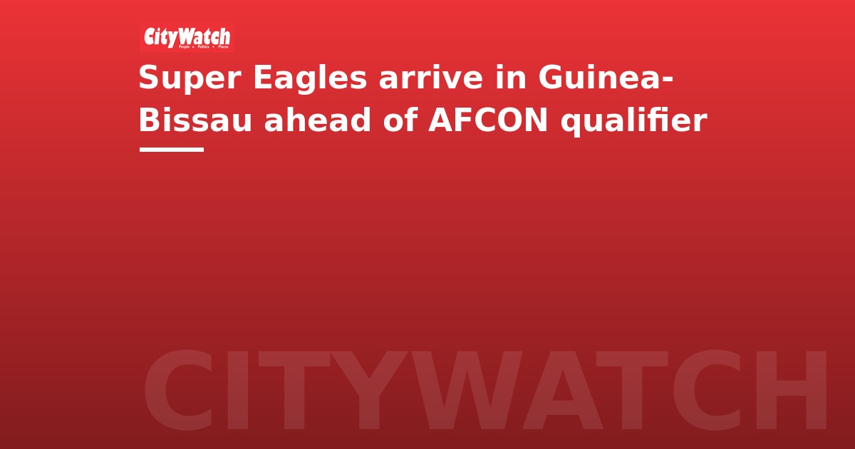 Super Eagles arrive in Guinea-Bissau ahead of AFCON qualifier
