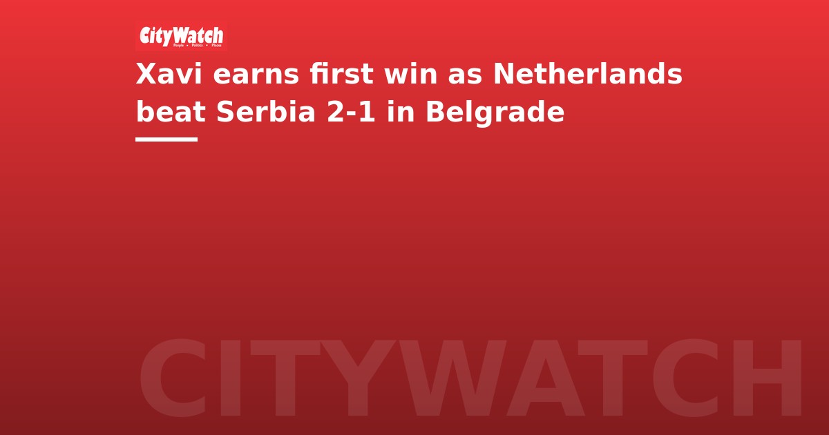 Xavi earns first win as Netherlands beat Serbia 2-1 in Belgrade