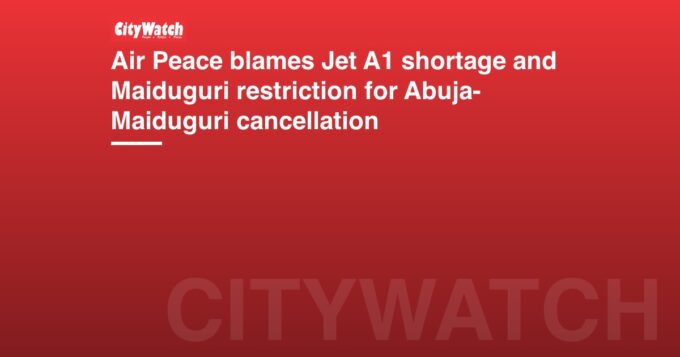 Air Peace blames Jet A1 shortage and Maiduguri restriction for Abuja-Maiduguri cancellation