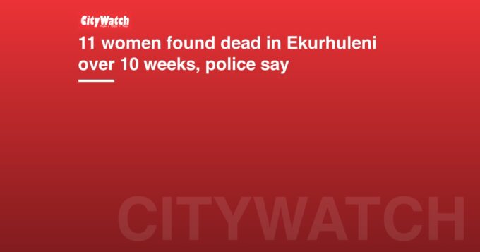 11 women found dead in Ekurhuleni over 10 weeks, police say