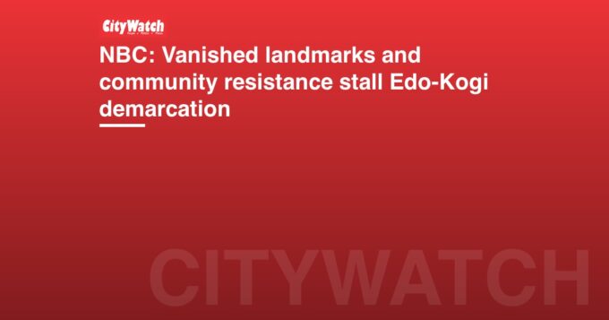 NBC: Vanished landmarks and community resistance stall Edo-Kogi demarcation